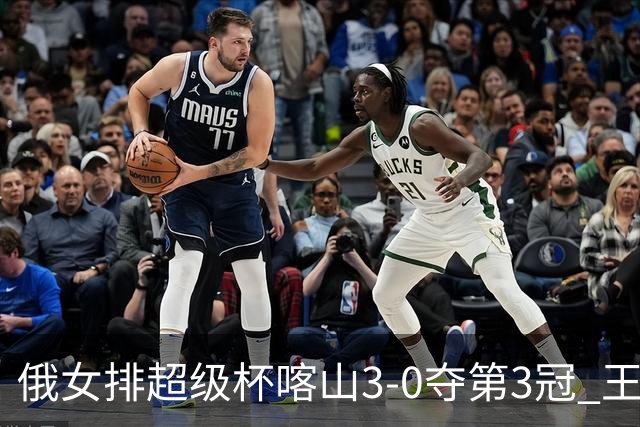 俄女排超级杯喀山3-0夺第3冠 王云蕗无缘留洋首冠