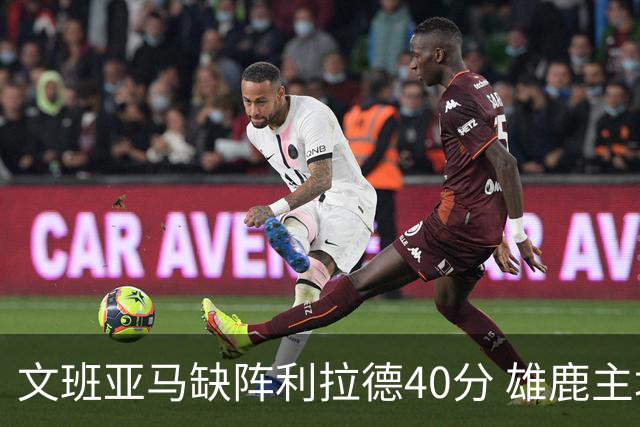 文班亚马缺阵利拉德40分 雄鹿主场战胜马刺