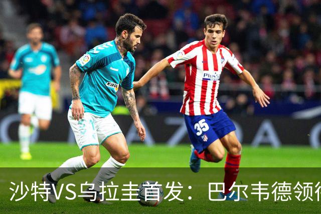 沙特VS乌拉圭首发：巴尔韦德领衔 努涅斯乌加特登场