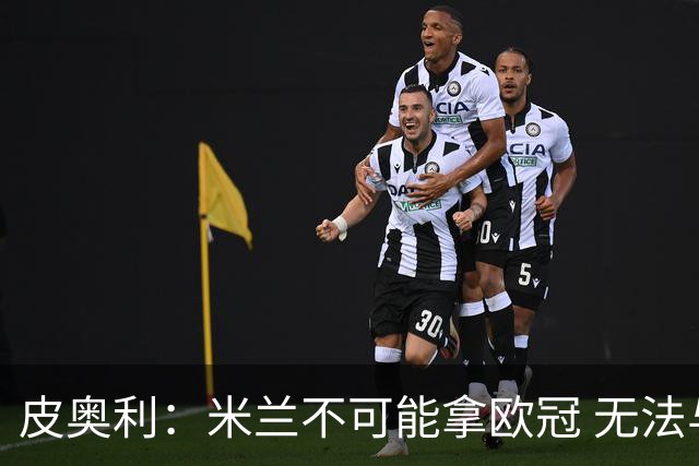 皮奥利：米兰不可能拿欧冠 无法与利物浦曼城竞争