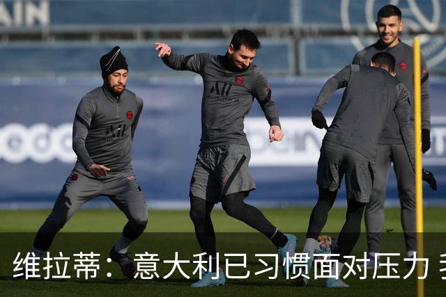 维拉蒂：意大利已习惯面对压力 我们该全力以赴