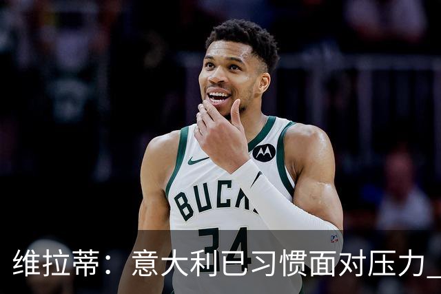 维拉蒂：意大利已习惯面对压力 我们该全力以赴