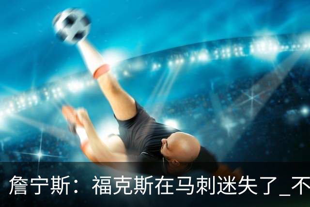 詹宁斯：福克斯在马刺迷失了 不知进攻时机&缺乏自信